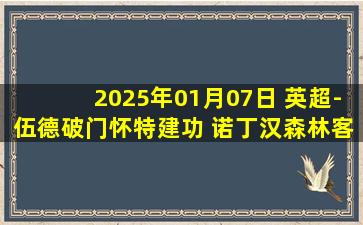 2025年01月07日 英超-伍德破门怀特建功 诺丁汉森林客场3-0狼队豪取英超六连胜